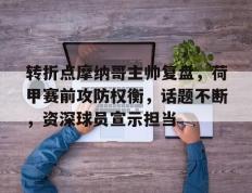 九游体育-转折点摩纳哥主帅复盘，荷甲赛前攻防权衡，话题不断，资深球员宣示担当(f1摩纳哥站后积分榜)